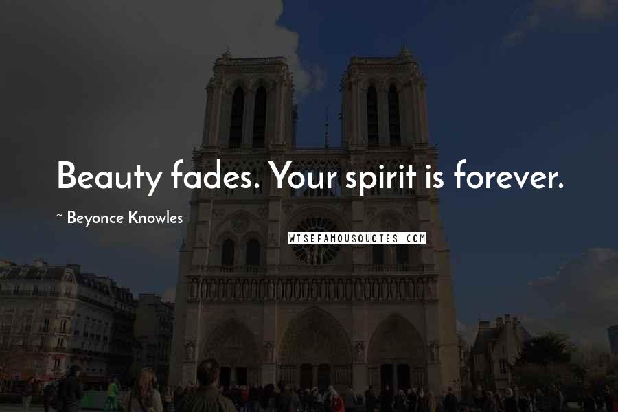 Beyonce Knowles Quotes: Beauty fades. Your spirit is forever.