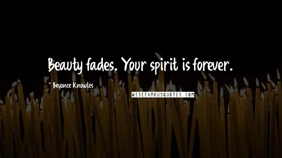 Beyonce Knowles Quotes: Beauty fades. Your spirit is forever.