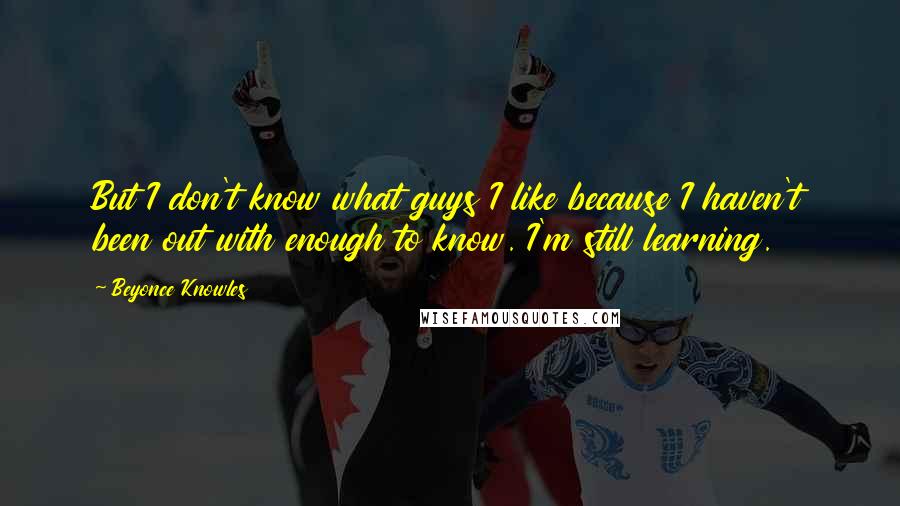 Beyonce Knowles Quotes: But I don't know what guys I like because I haven't been out with enough to know. I'm still learning.