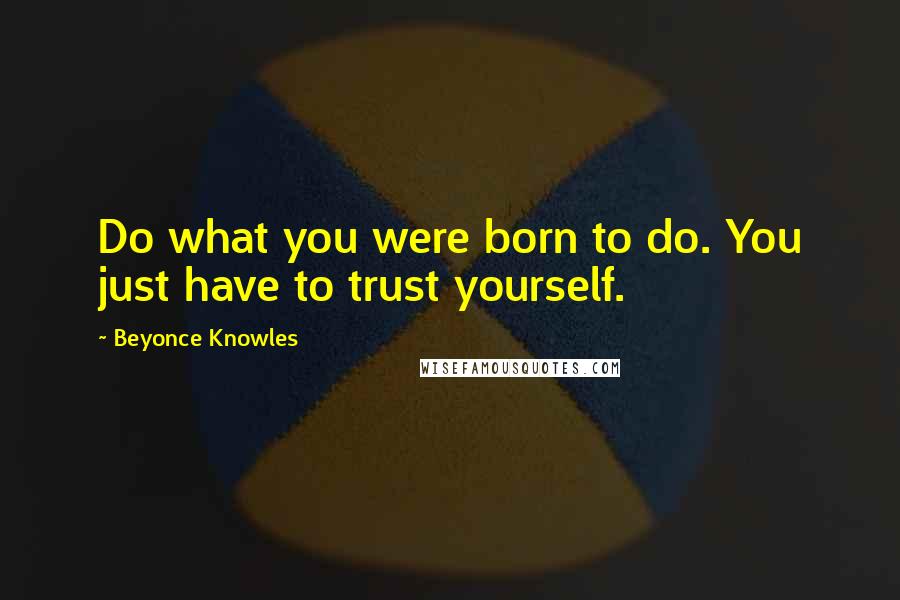 Beyonce Knowles Quotes: Do what you were born to do. You just have to trust yourself.