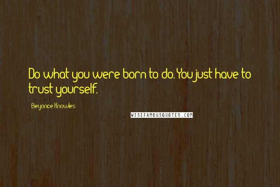 Beyonce Knowles Quotes: Do what you were born to do. You just have to trust yourself.