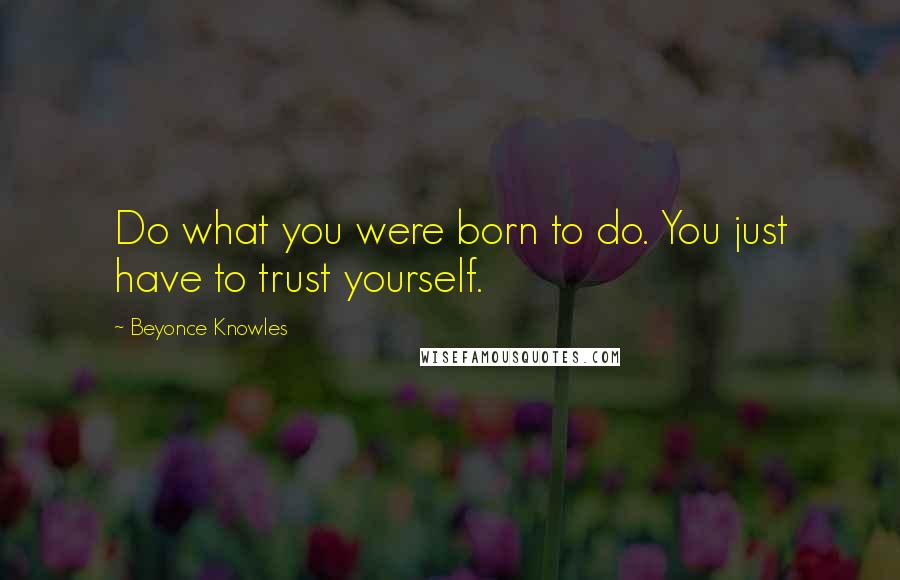 Beyonce Knowles Quotes: Do what you were born to do. You just have to trust yourself.