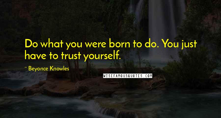 Beyonce Knowles Quotes: Do what you were born to do. You just have to trust yourself.