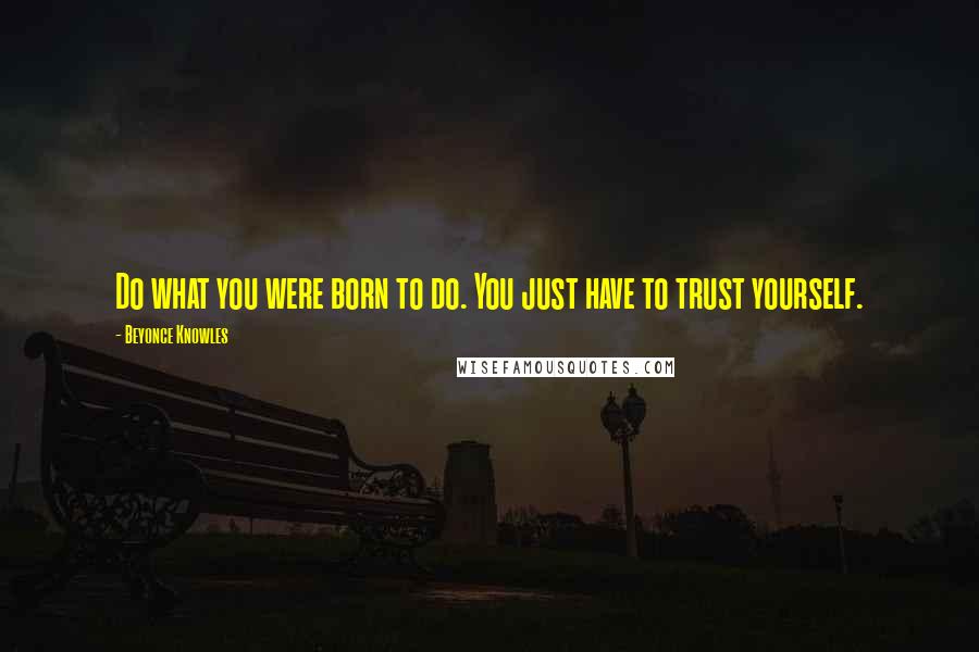 Beyonce Knowles Quotes: Do what you were born to do. You just have to trust yourself.