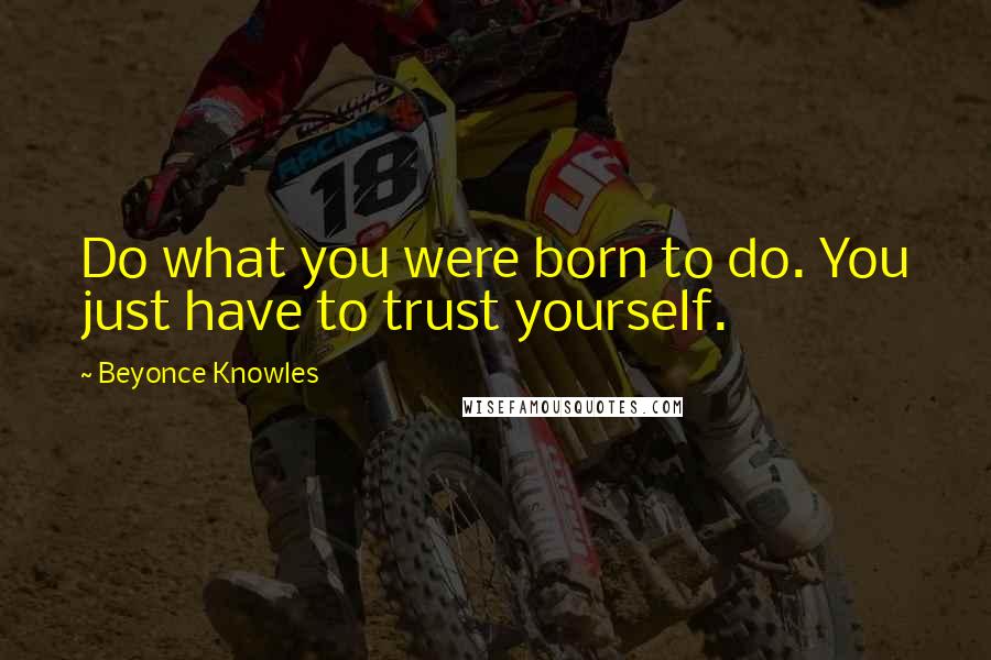 Beyonce Knowles Quotes: Do what you were born to do. You just have to trust yourself.