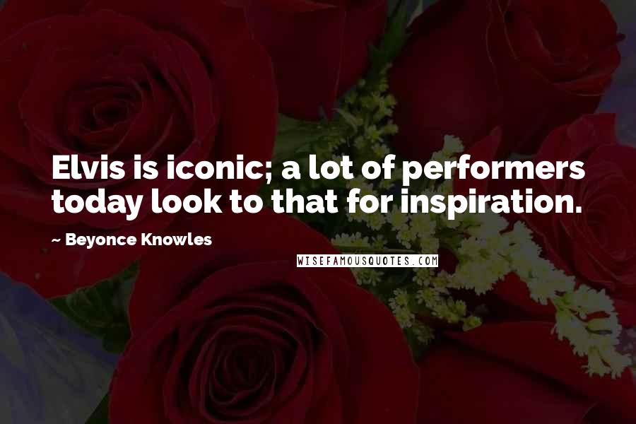 Beyonce Knowles Quotes: Elvis is iconic; a lot of performers today look to that for inspiration.