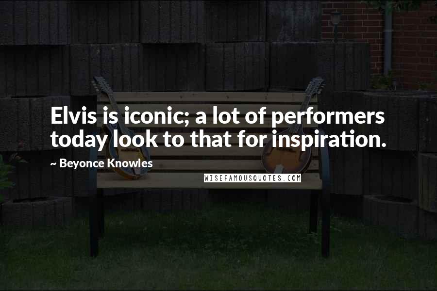 Beyonce Knowles Quotes: Elvis is iconic; a lot of performers today look to that for inspiration.