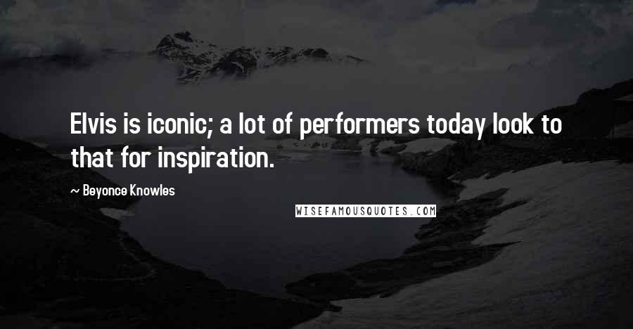 Beyonce Knowles Quotes: Elvis is iconic; a lot of performers today look to that for inspiration.