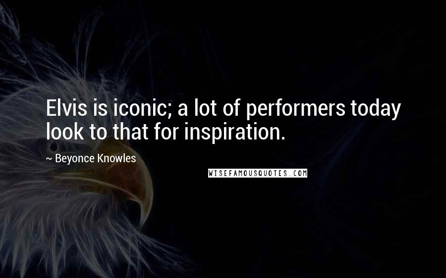 Beyonce Knowles Quotes: Elvis is iconic; a lot of performers today look to that for inspiration.