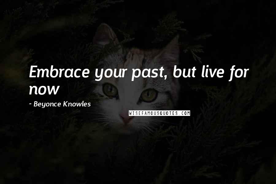 Beyonce Knowles Quotes: Embrace your past, but live for now