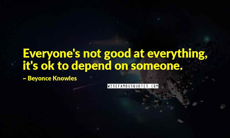 Beyonce Knowles Quotes: Everyone's not good at everything, it's ok to depend on someone.