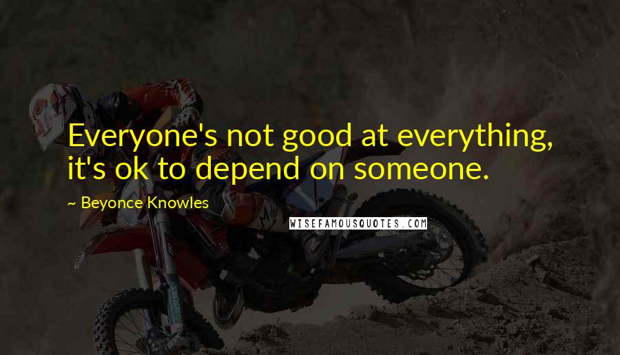 Beyonce Knowles Quotes: Everyone's not good at everything, it's ok to depend on someone.