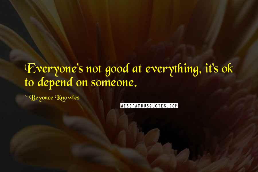 Beyonce Knowles Quotes: Everyone's not good at everything, it's ok to depend on someone.