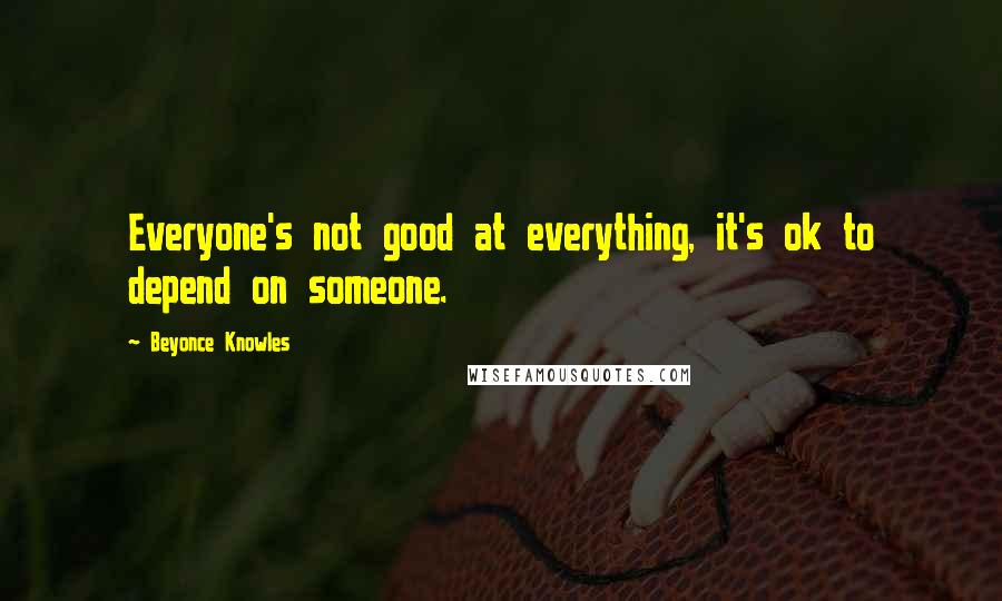 Beyonce Knowles Quotes: Everyone's not good at everything, it's ok to depend on someone.