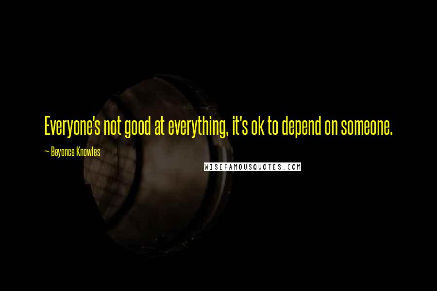 Beyonce Knowles Quotes: Everyone's not good at everything, it's ok to depend on someone.