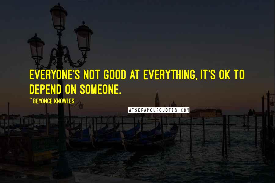 Beyonce Knowles Quotes: Everyone's not good at everything, it's ok to depend on someone.