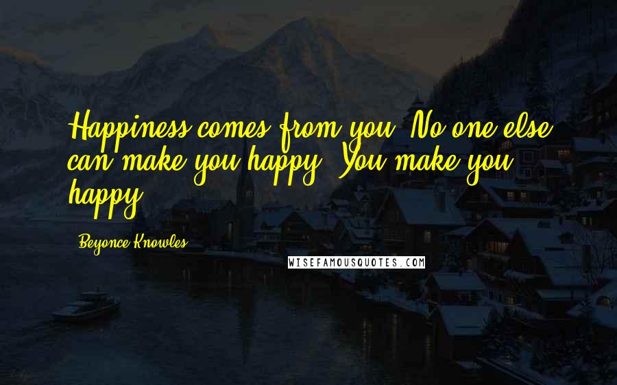 Beyonce Knowles Quotes: Happiness comes from you. No one else can make you happy. You make you happy.