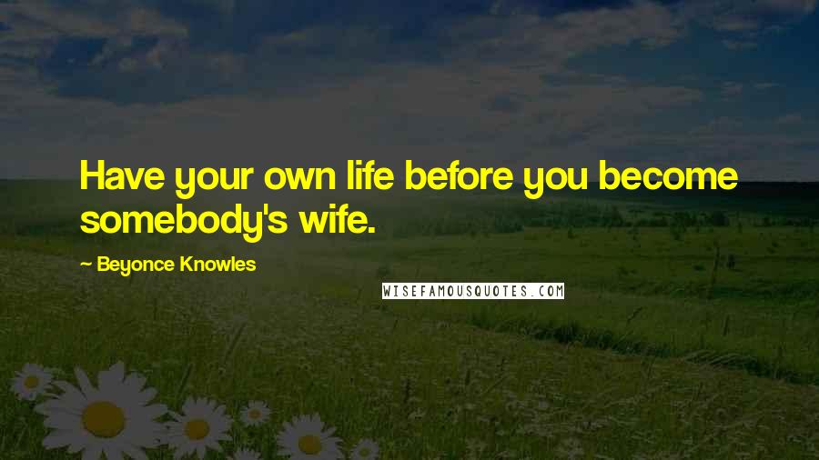 Beyonce Knowles Quotes: Have your own life before you become somebody's wife.