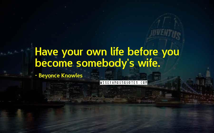 Beyonce Knowles Quotes: Have your own life before you become somebody's wife.