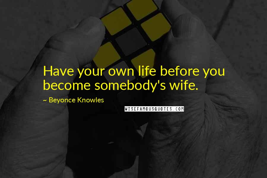 Beyonce Knowles Quotes: Have your own life before you become somebody's wife.