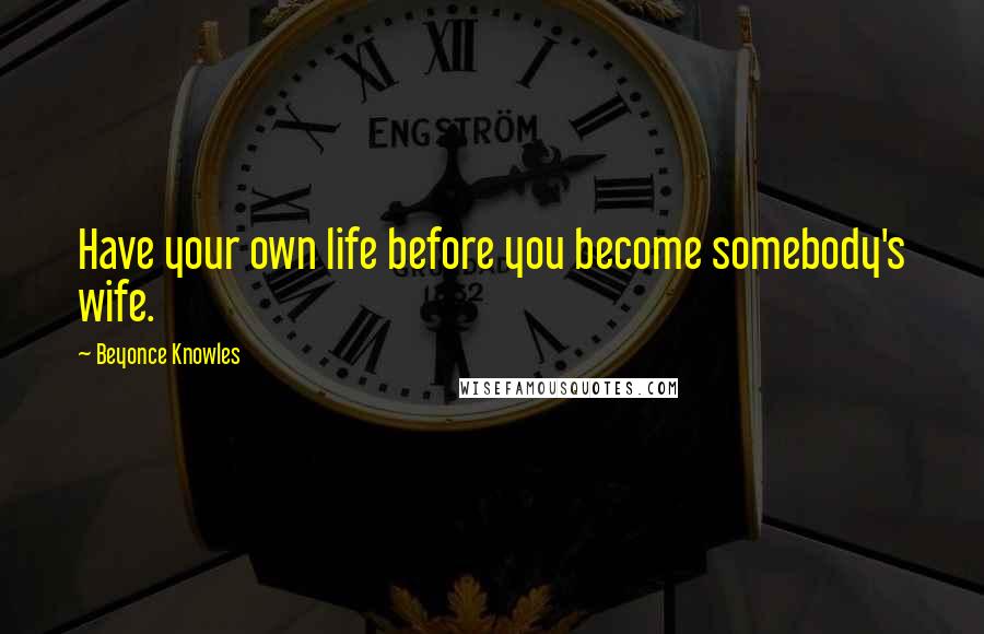 Beyonce Knowles Quotes: Have your own life before you become somebody's wife.