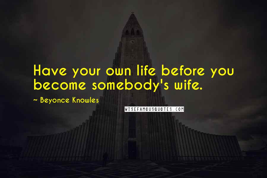 Beyonce Knowles Quotes: Have your own life before you become somebody's wife.