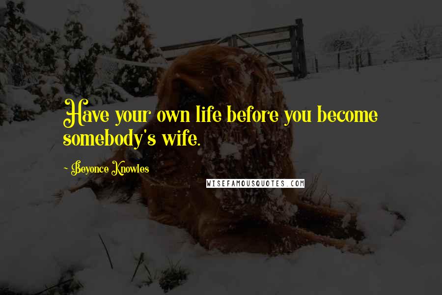 Beyonce Knowles Quotes: Have your own life before you become somebody's wife.