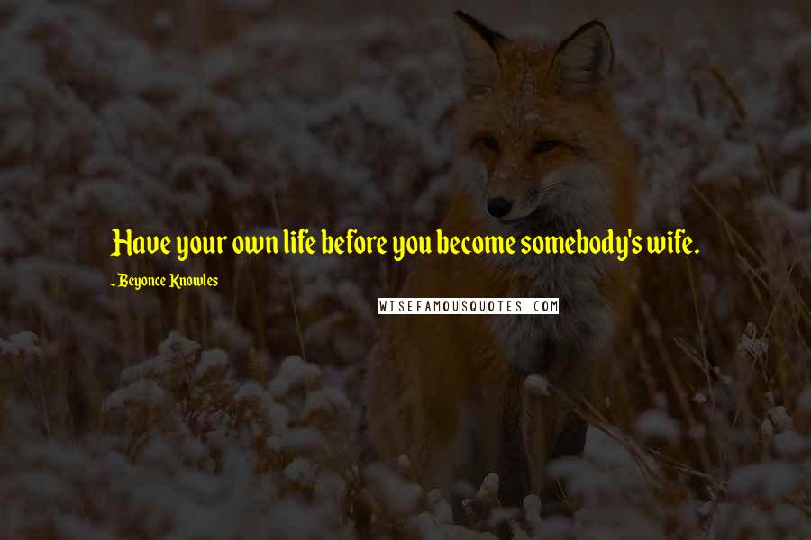 Beyonce Knowles Quotes: Have your own life before you become somebody's wife.