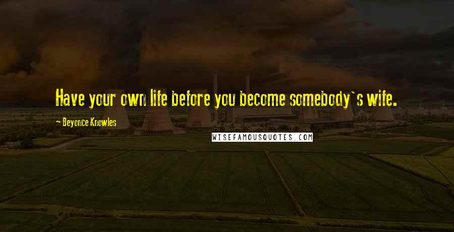 Beyonce Knowles Quotes: Have your own life before you become somebody's wife.