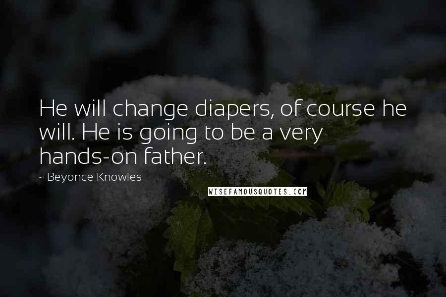 Beyonce Knowles Quotes: He will change diapers, of course he will. He is going to be a very hands-on father.