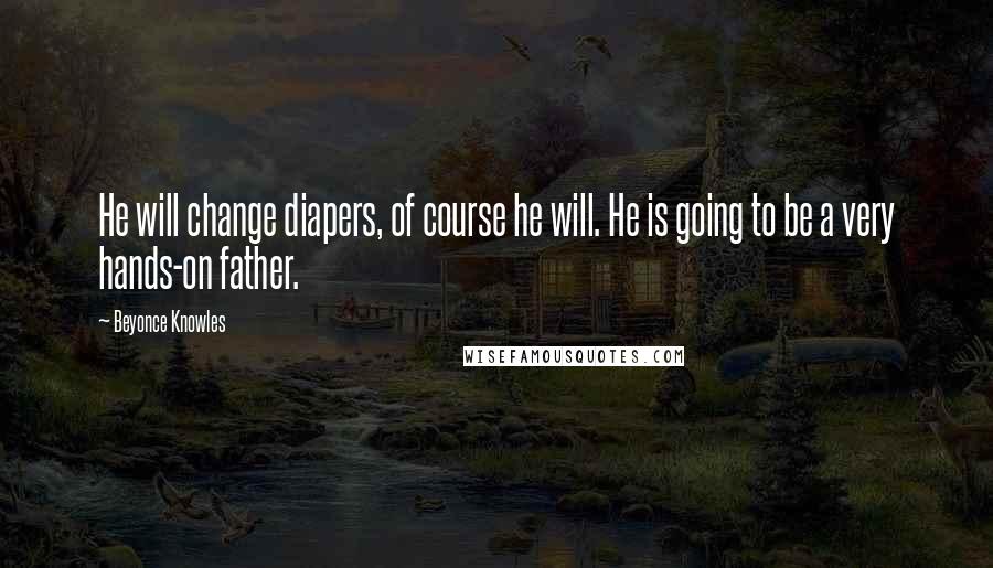 Beyonce Knowles Quotes: He will change diapers, of course he will. He is going to be a very hands-on father.