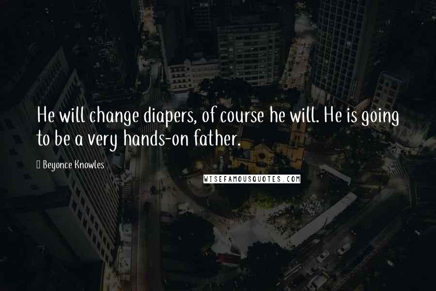 Beyonce Knowles Quotes: He will change diapers, of course he will. He is going to be a very hands-on father.