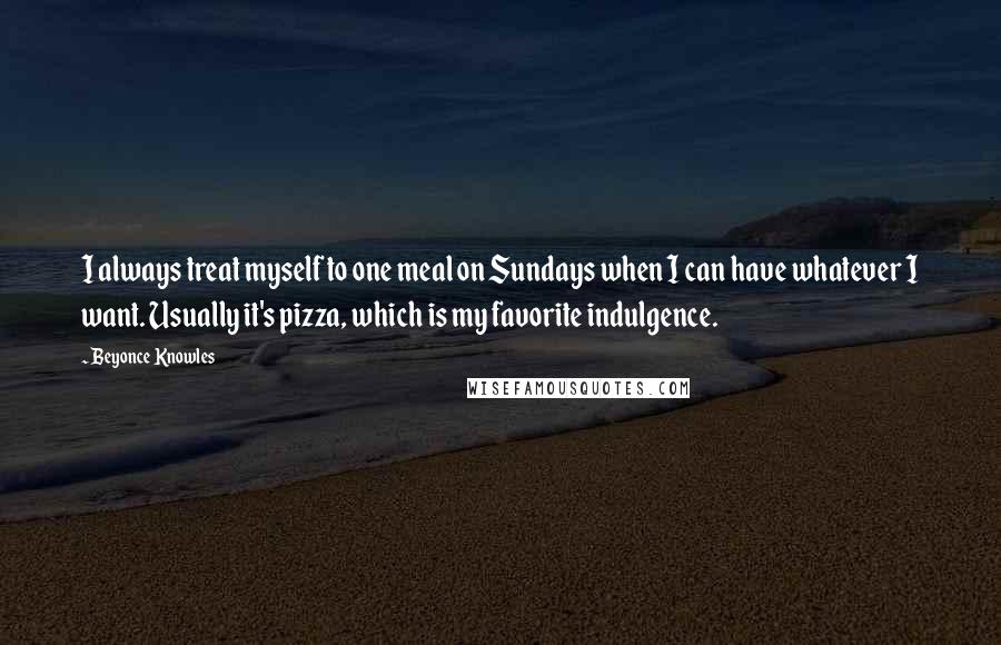 Beyonce Knowles Quotes: I always treat myself to one meal on Sundays when I can have whatever I want. Usually it's pizza, which is my favorite indulgence.