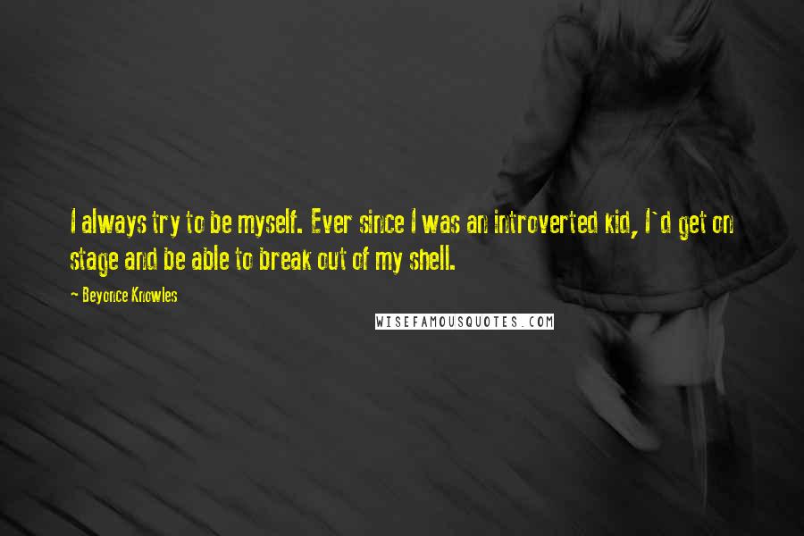 Beyonce Knowles Quotes: I always try to be myself. Ever since I was an introverted kid, I'd get on stage and be able to break out of my shell.