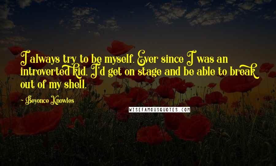 Beyonce Knowles Quotes: I always try to be myself. Ever since I was an introverted kid, I'd get on stage and be able to break out of my shell.