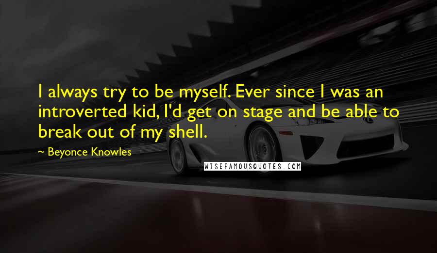 Beyonce Knowles Quotes: I always try to be myself. Ever since I was an introverted kid, I'd get on stage and be able to break out of my shell.