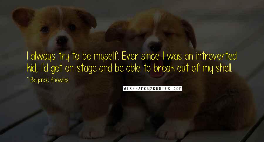 Beyonce Knowles Quotes: I always try to be myself. Ever since I was an introverted kid, I'd get on stage and be able to break out of my shell.