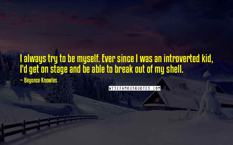 Beyonce Knowles Quotes: I always try to be myself. Ever since I was an introverted kid, I'd get on stage and be able to break out of my shell.