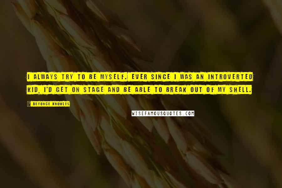 Beyonce Knowles Quotes: I always try to be myself. Ever since I was an introverted kid, I'd get on stage and be able to break out of my shell.