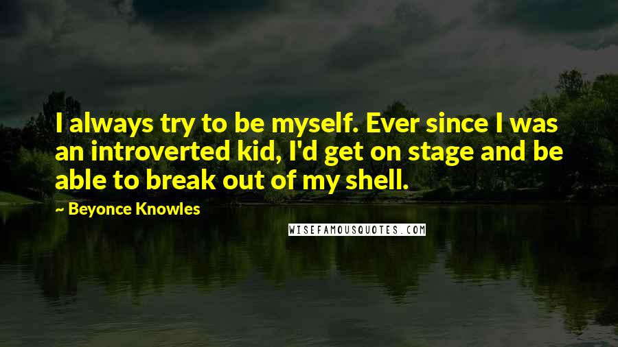 Beyonce Knowles Quotes: I always try to be myself. Ever since I was an introverted kid, I'd get on stage and be able to break out of my shell.