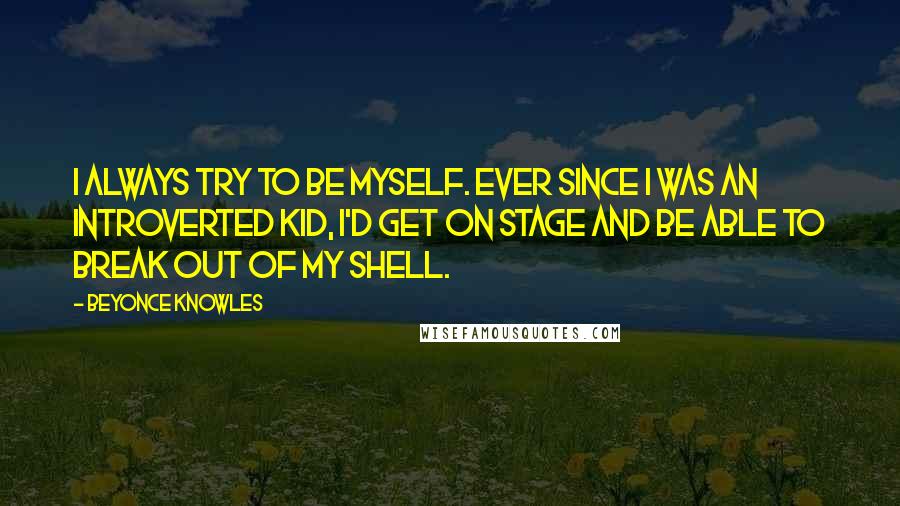 Beyonce Knowles Quotes: I always try to be myself. Ever since I was an introverted kid, I'd get on stage and be able to break out of my shell.