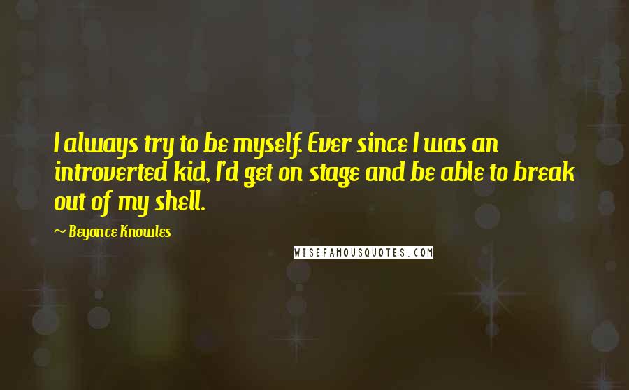 Beyonce Knowles Quotes: I always try to be myself. Ever since I was an introverted kid, I'd get on stage and be able to break out of my shell.