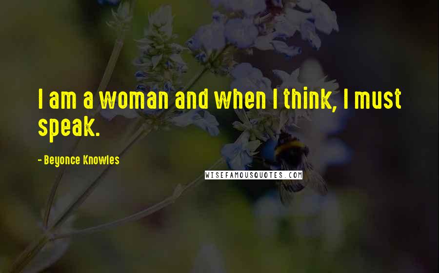 Beyonce Knowles Quotes: I am a woman and when I think, I must speak.
