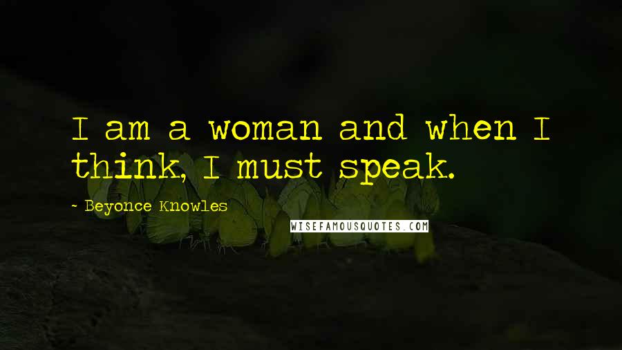 Beyonce Knowles Quotes: I am a woman and when I think, I must speak.