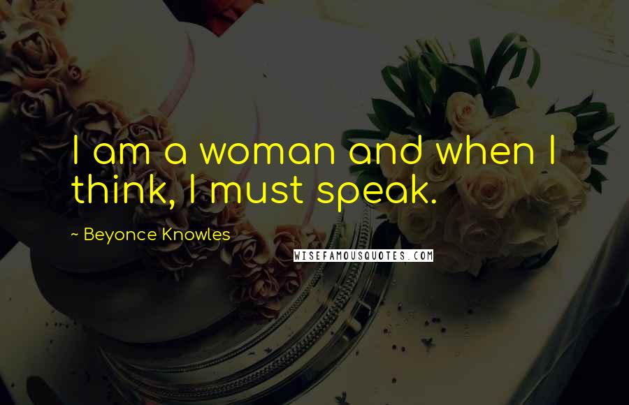 Beyonce Knowles Quotes: I am a woman and when I think, I must speak.