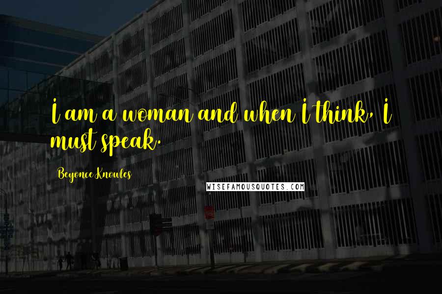 Beyonce Knowles Quotes: I am a woman and when I think, I must speak.