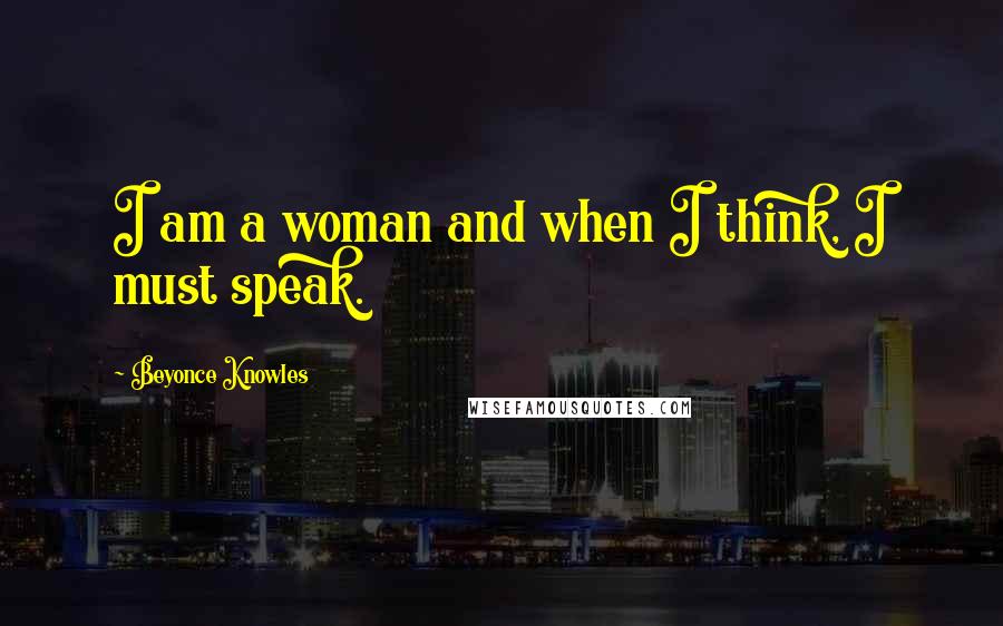 Beyonce Knowles Quotes: I am a woman and when I think, I must speak.