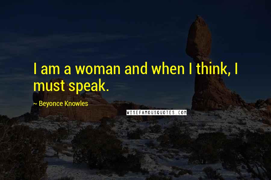 Beyonce Knowles Quotes: I am a woman and when I think, I must speak.