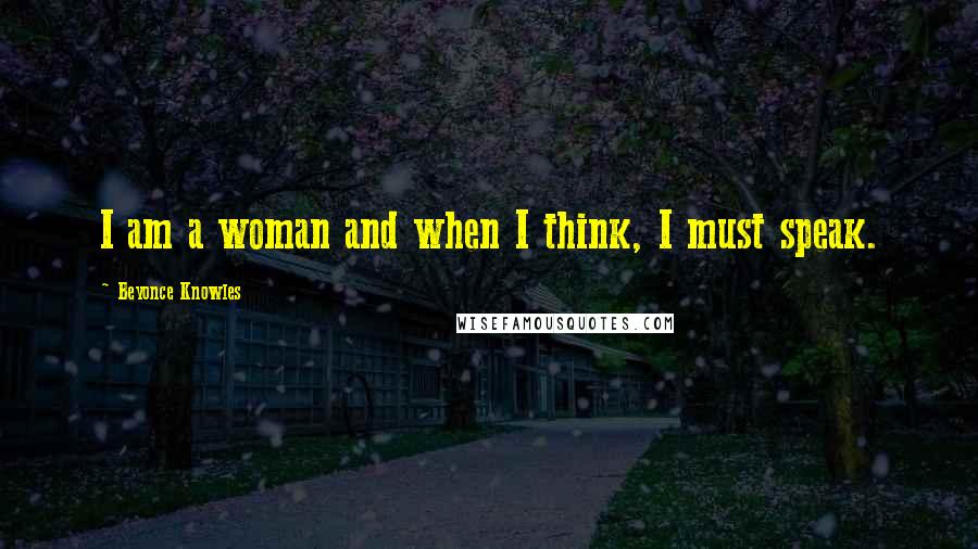 Beyonce Knowles Quotes: I am a woman and when I think, I must speak.