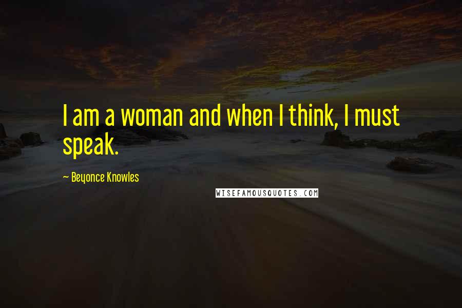 Beyonce Knowles Quotes: I am a woman and when I think, I must speak.